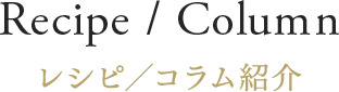 Recipe / Column レシピ／コラム紹介