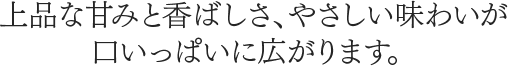 上品な甘みと香ばしさ、やさしい味わいが口いっぱいに広がります。