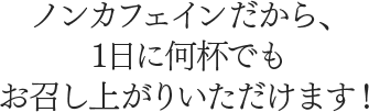 ノンカフェインだから、1日に何杯でもお召し上がりいただけます！