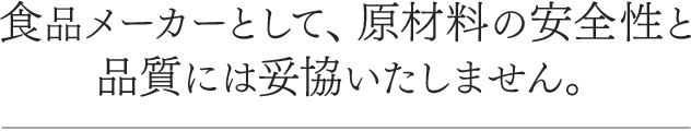 食品メーカーとして、原材料の安全性と品質には妥協いたしません。