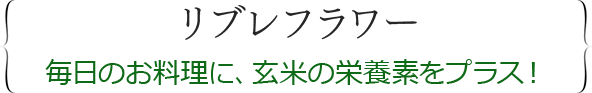 リブレフラワー世界初！毎日のお料理に、玄米の栄養素をプラス！