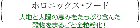 ホロニックス・フード大地と太陽の恵みをたっぷり含んだ穀物をまるごと全粒粉化！