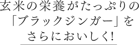 玄米の栄養がたっぷりの「ブラックジンガー」をさらにおいしく!