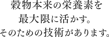 穀物本来の栄養素を最大限に活かす。そのための技術があります。