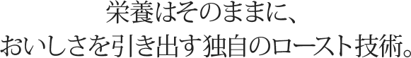 栄養はそのままに、おいしさを引き出す独自のロースト技術。