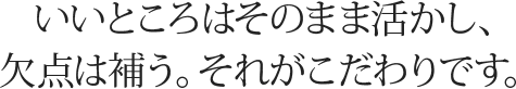 いいところはそのまま活かし、欠点は補う。それがこだわりです。