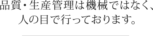 品質・生産管理は機械ではなく、人の目で行っております。